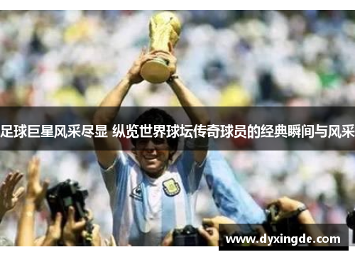 足球巨星风采尽显 纵览世界球坛传奇球员的经典瞬间与风采