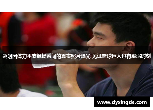 姚明因体力不支退场瞬间的真实照片曝光 见证篮球巨人也有脆弱时刻