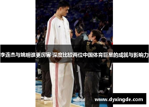 李连杰与姚明谁更厉害 深度比较两位中国体育巨星的成就与影响力