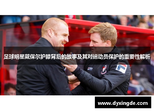 足球明星戴保尔护膝背后的故事及其对运动员保护的重要性解析
