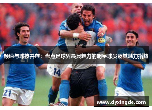 颜值与球技并存：盘点足球界最具魅力的明星球员及其魅力指数