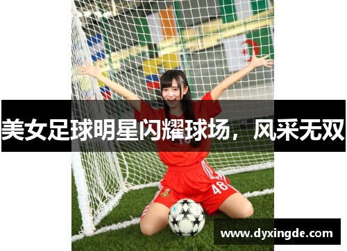 美女足球明星闪耀球场，风采无双