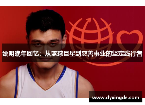 姚明晚年回忆：从篮球巨星到慈善事业的坚定践行者