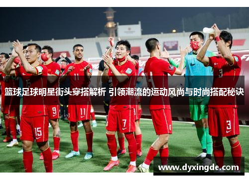 篮球足球明星街头穿搭解析 引领潮流的运动风尚与时尚搭配秘诀