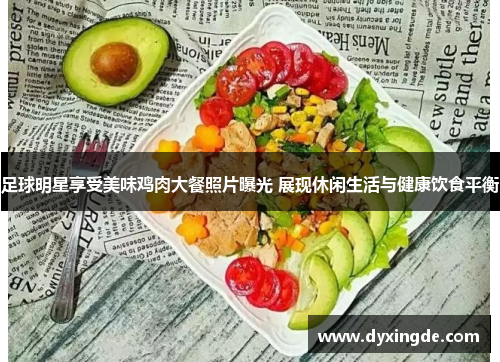 足球明星享受美味鸡肉大餐照片曝光 展现休闲生活与健康饮食平衡