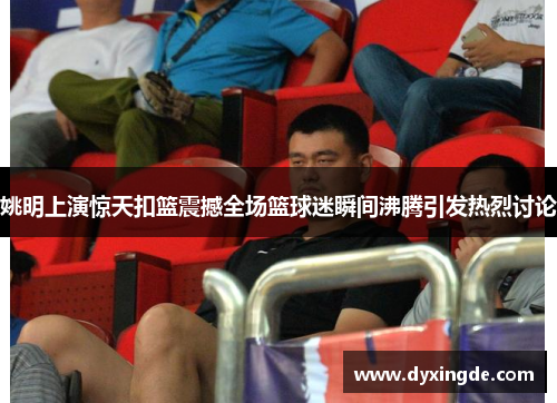 姚明上演惊天扣篮震撼全场篮球迷瞬间沸腾引发热烈讨论