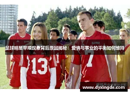 足球明星早婚现象背后原因揭秘：爱情与事业的平衡如何维持