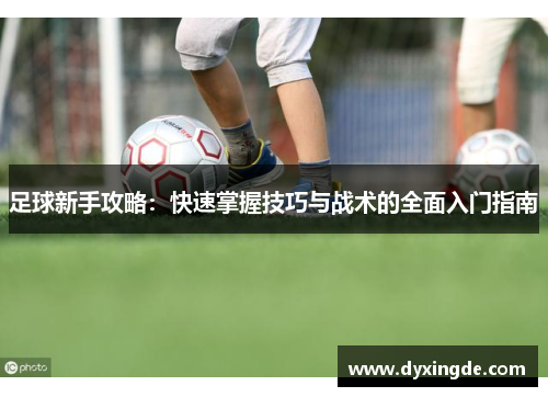 足球新手攻略：快速掌握技巧与战术的全面入门指南