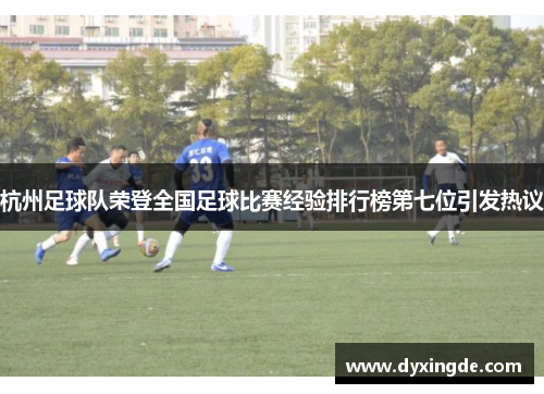 杭州足球队荣登全国足球比赛经验排行榜第七位引发热议