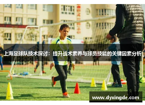 上海足球队技术探讨：提升战术素养与球员技能的关键因素分析