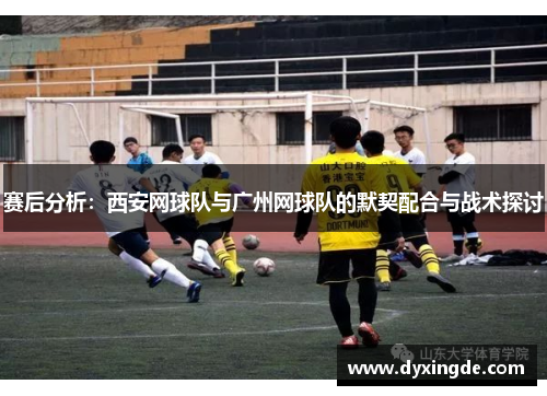 赛后分析：西安网球队与广州网球队的默契配合与战术探讨
