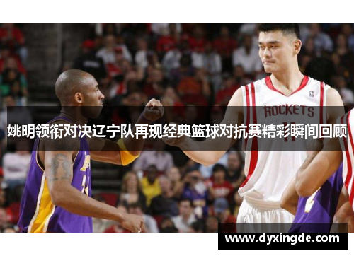 姚明领衔对决辽宁队再现经典篮球对抗赛精彩瞬间回顾