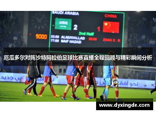 厄瓜多尔对阵沙特阿拉伯足球比赛直播全程回顾与精彩瞬间分析