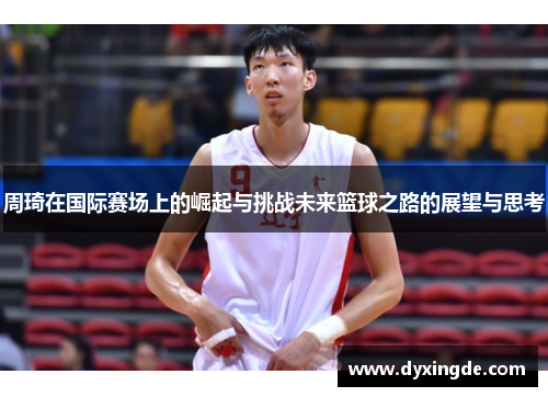 周琦在国际赛场上的崛起与挑战未来篮球之路的展望与思考