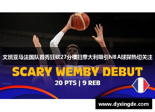 文班亚马法国队首秀狂砍27分横扫意大利吸引NBA球探热切关注