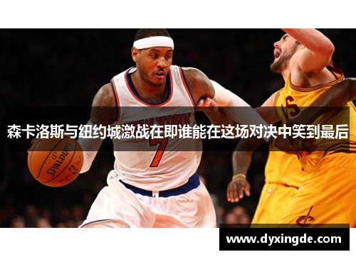 森卡洛斯与纽约城激战在即谁能在这场对决中笑到最后