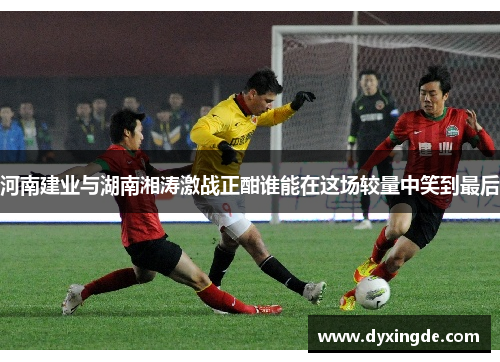河南建业与湖南湘涛激战正酣谁能在这场较量中笑到最后