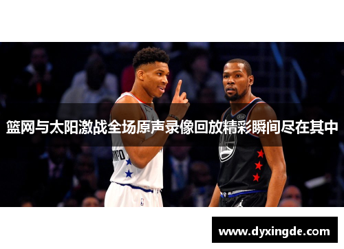 篮网与太阳激战全场原声录像回放精彩瞬间尽在其中