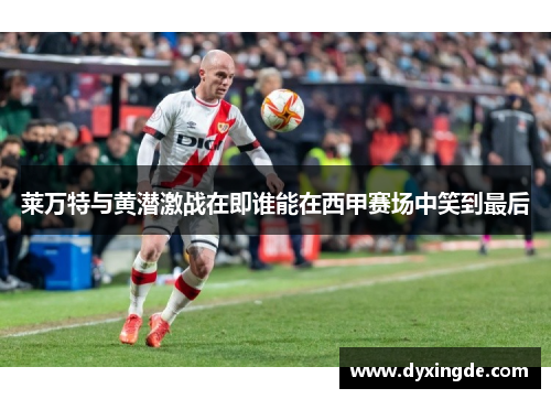 莱万特与黄潜激战在即谁能在西甲赛场中笑到最后